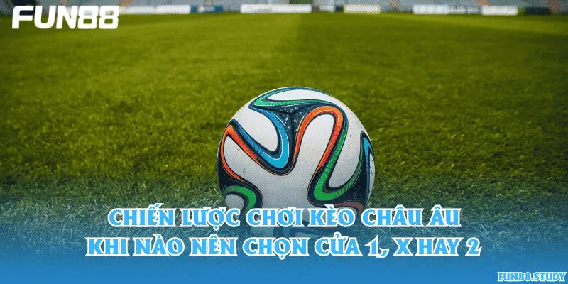 Chiến lược chơi kèo châu Âu: Khi nào nên chọn cửa 1, X hay 2