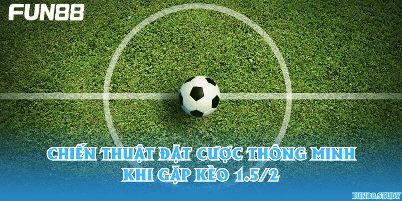 Chiến thuật đặt cược thông minh khi gặp kèo 1.5/2