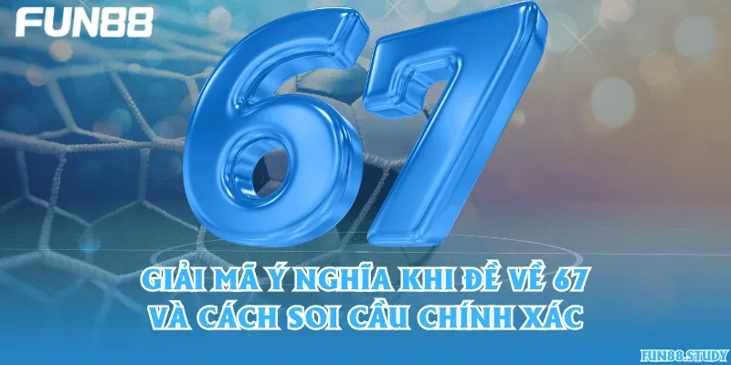 Giải mã ý nghĩa khi đề về 67 và cách soi cầu chính xác