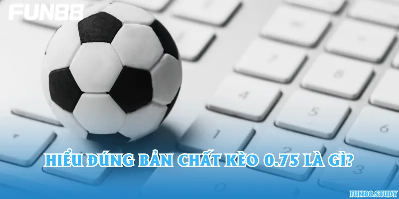 Hiểu đúng bản chất kèo 0.75 là gì?