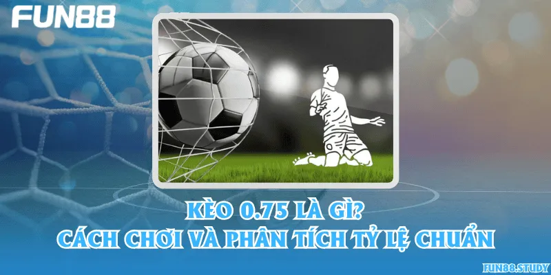 Kèo 0.75 là gì? Cách chơi và phân tích tỷ lệ chuẩn
