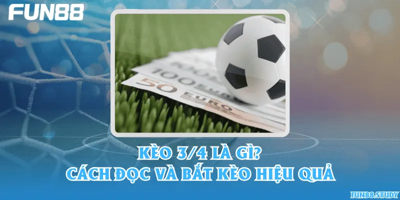 Kèo 3/4 là gì? Cách đọc và bắt kèo hiệu quả