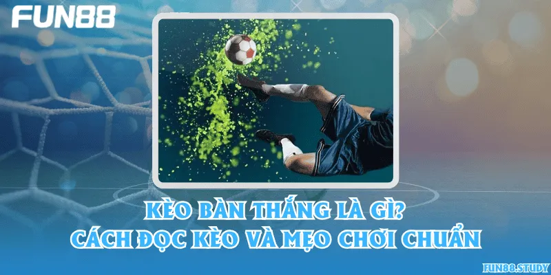 Kèo bàn thắng là gì? Cách đọc kèo và mẹo chơi chuẩn