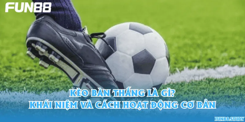 Kèo bàn thắng là gì? Khái niệm và cách hoạt động cơ bản
