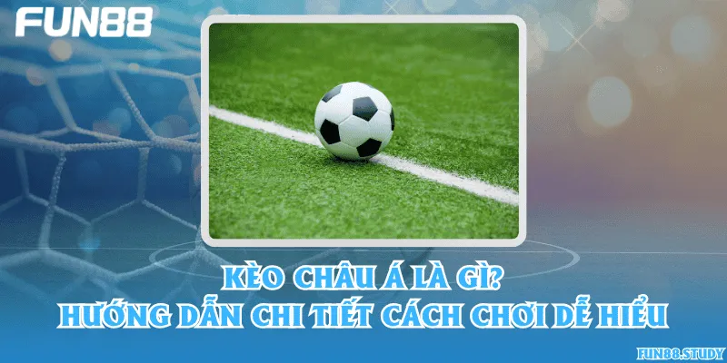 Kèo châu Á là gì? Hướng dẫn chi tiết cách chơi dễ hiểu