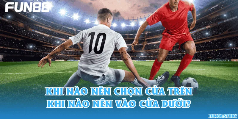 Khi nào nên chọn cửa trên, khi nào nên vào cửa dưới?