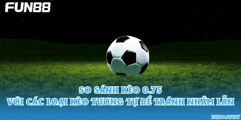 So sánh kèo 0.75 với các loại kèo tương tự để tránh nhầm lẫn