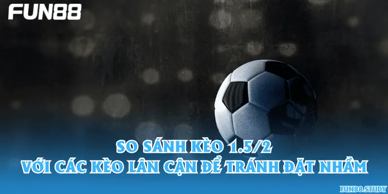 So sánh kèo 1.5/2 với các kèo lân cận để tránh đặt nhầm